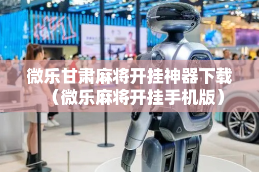微乐甘肃麻将开挂神器下载（微乐麻将开挂手机版）