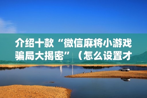介绍十款“微信麻将小游戏骗局大揭密”（怎么设置才能赢)