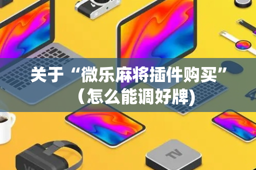 关于“微乐麻将插件购买”（怎么能调好牌)