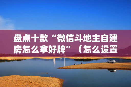 盘点十款“微信斗地主自建房怎么拿好牌”（怎么设置才能赢)