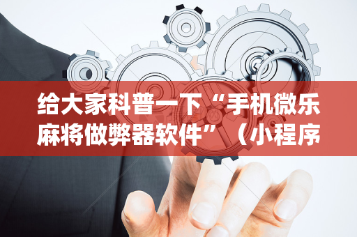 给大家科普一下“手机微乐麻将做弊器软件”（小程序控牌器)