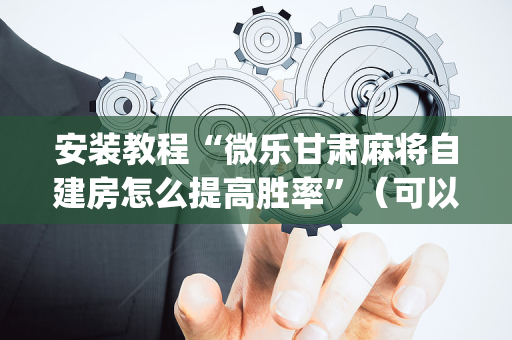 安装教程“微乐甘肃麻将自建房怎么提高胜率”（可以设置输赢吗)