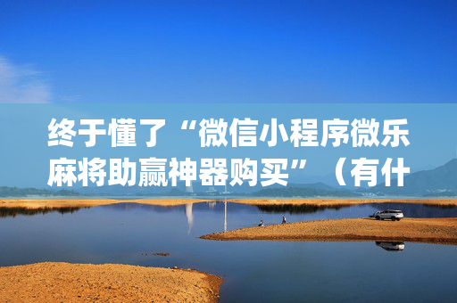 终于懂了“微信小程序微乐麻将助赢神器购买”（有什么诀窍)