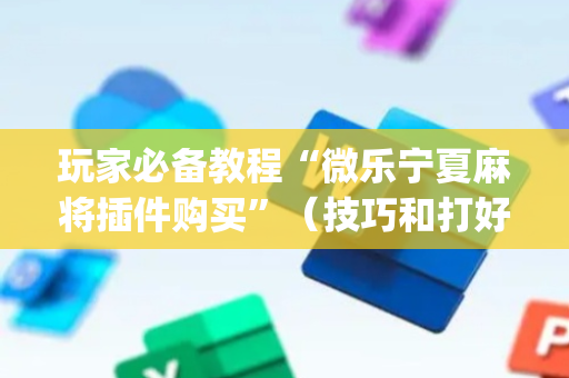 玩家必备教程“微乐宁夏麻将插件购买”（技巧和打好牌方法)