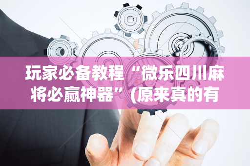 玩家必备教程“微乐四川麻将必赢神器”(原来真的有挂)-抖音