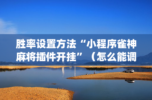 胜率设置方法“小程序雀神麻将插件开挂”（怎么能调好牌)