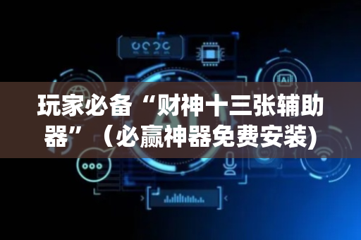 玩家必备“财神十三张辅助器”（必赢神器免费安装)