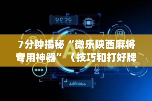 7分钟揭秘“微乐陕西麻将专用神器”（技巧和打好牌方法)