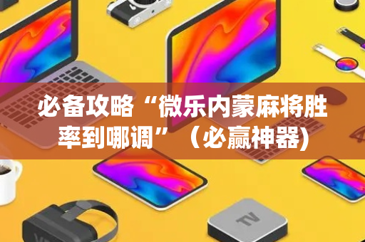 必备攻略“微乐内蒙麻将胜率到哪调”（必赢神器)