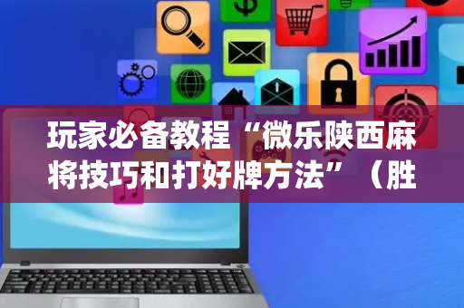 玩家必备教程“微乐陕西麻将技巧和打好牌方法”（胜负规律拿好牌)