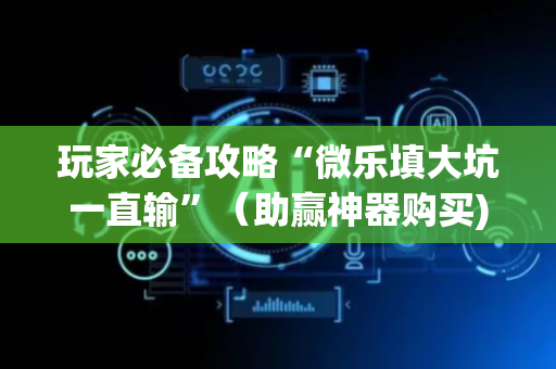 玩家必备攻略“微乐填大坑一直输”（助赢神器购买)