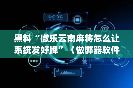黑料“微乐云南麻将怎么让系统发好牌”（做弊器软件下载)