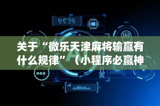 关于“微乐天津麻将输赢有什么规律”（小程序必赢神器)