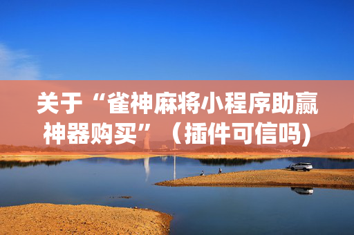 关于“雀神麻将小程序助赢神器购买”（插件可信吗)