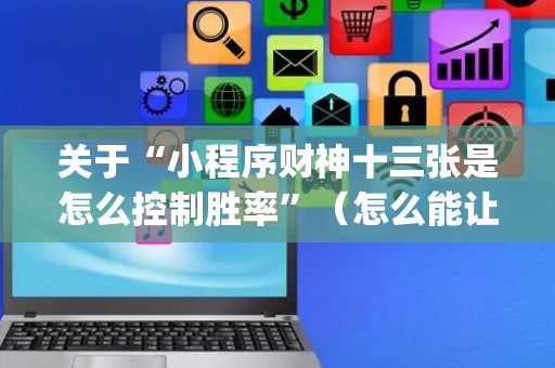 关于“小程序财神十三张是怎么控制胜率”（怎么能让牌好一点)