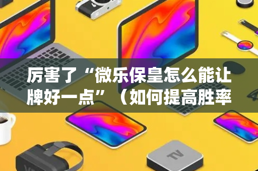厉害了“微乐保皇怎么能让牌好一点”（如何提高胜率)