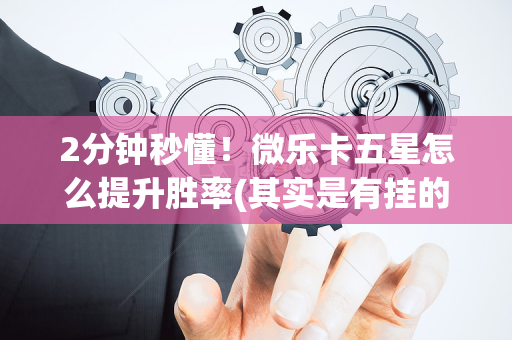 2分钟秒懂！微乐卡五星怎么提升胜率(其实是有挂的)