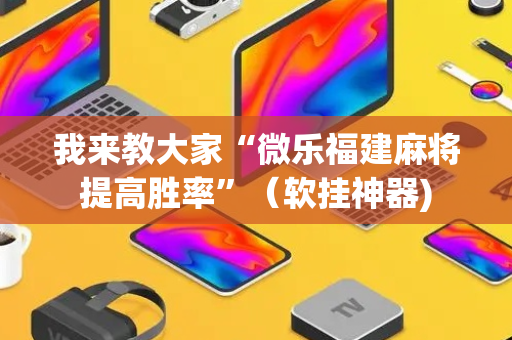 我来教大家“微乐福建麻将提高胜率”（软挂神器)