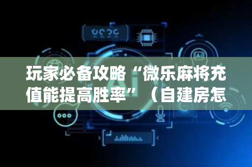 玩家必备攻略“微乐麻将充值能提高胜率”（自建房怎么赢)