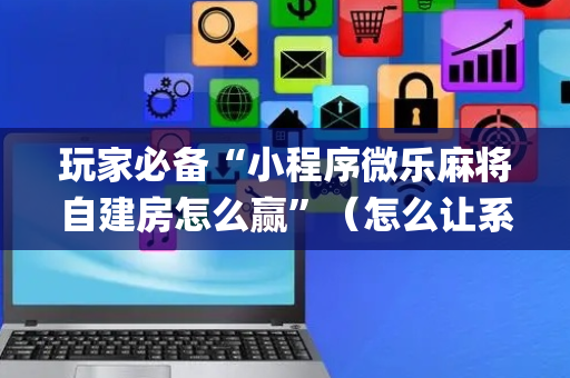 玩家必备“小程序微乐麻将自建房怎么赢”（怎么让系统给自己好牌)