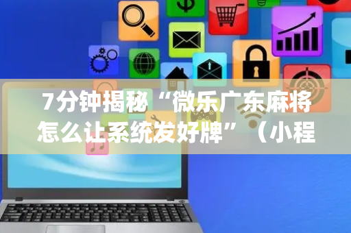7分钟揭秘“微乐广东麻将怎么让系统发好牌”（小程序辅助软件)