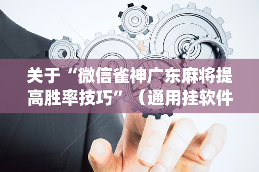 关于“微信雀神广东麻将提高胜率技巧”（通用挂软件多少钱)