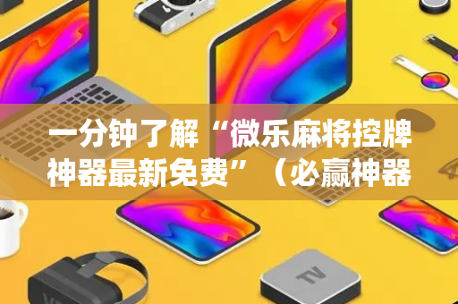 一分钟了解“微乐麻将控牌神器最新免费”（必赢神器免费安装)