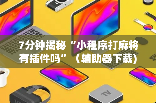 7分钟揭秘“小程序打麻将有插件吗”（辅助器下载)