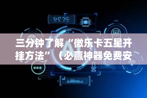 三分钟了解“微乐卡五星开挂方法”（必赢神器免费安装)