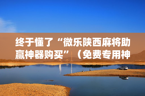 终于懂了“微乐陕西麻将助赢神器购买”（免费专用神器)