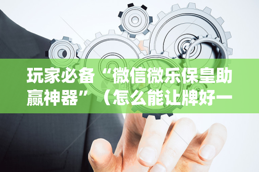 玩家必备“微信微乐保皇助赢神器”（怎么能让牌好一点)