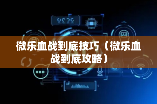 微乐血战到底技巧（微乐血战到底攻略）