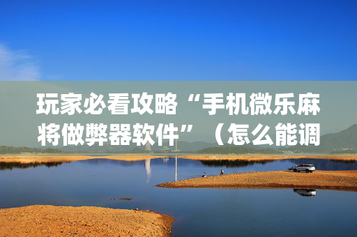 玩家必看攻略“手机微乐麻将做弊器软件”（怎么能调好牌)
