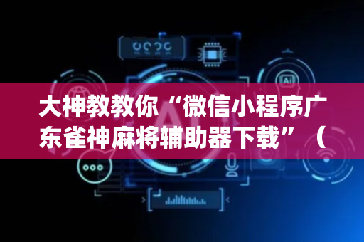 大神教教你“微信小程序广东雀神麻将辅助器下载”（是否能开挂)
