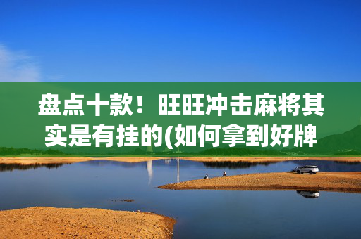 盘点十款！旺旺冲击麻将其实是有挂的(如何拿到好牌)