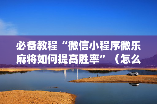 必备教程“微信小程序微乐麻将如何提高胜率”（怎么控制输赢)