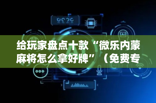 给玩家盘点十款“微乐内蒙麻将怎么拿好牌”（免费专用神器)