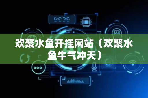 欢聚水鱼开挂网站（欢聚水鱼牛气冲天）