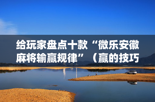 给玩家盘点十款“微乐安徽麻将输赢规律”（赢的技巧规律)