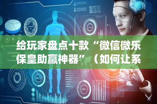 给玩家盘点十款“微信微乐保皇助赢神器”（如何让系统发好牌)