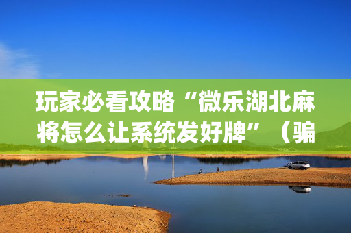 玩家必看攻略“微乐湖北麻将怎么让系统发好牌”（骗局大揭秘)
