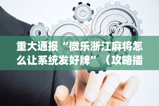重大通报“微乐浙江麻将怎么让系统发好牌”（攻略插件)