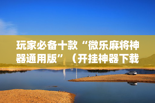 玩家必备十款“微乐麻将神器通用版”（开挂神器下载)