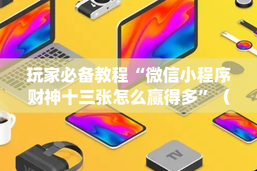 玩家必备教程“微信小程序财神十三张怎么赢得多”（好友房怎么才能赢)