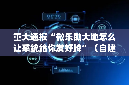 重大通报“微乐锄大地怎么让系统给你发好牌”（自建房怎么赢)