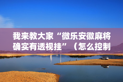 我来教大家“微乐安徽麻将确实有透视挂”（怎么控制输赢)