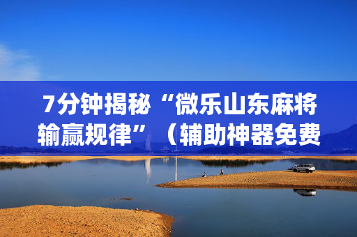 7分钟揭秘“微乐山东麻将输赢规律”（辅助神器免费)