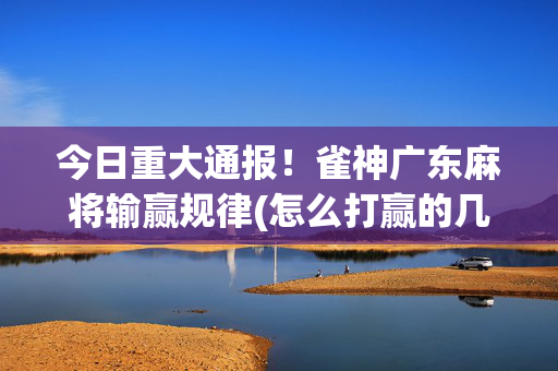 今日重大通报！雀神广东麻将输赢规律(怎么打赢的几率大)