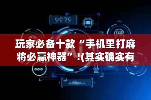 玩家必备十款“手机里打麻将必赢神器”!(其实确实有挂)-抖音