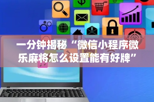 一分钟揭秘“微信小程序微乐麻将怎么设置能有好牌”（小程序辅助软件)